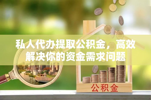 鼓楼私人代办提取公积金，高效解决你的资金需求问题