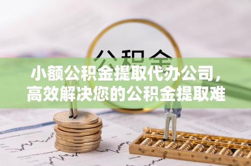 鼓楼小额公积金提取代办公司，高效解决您的公积金提取难题