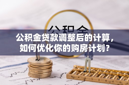 鼓楼公积金贷款调整后的计算，如何优化你的购房计划？