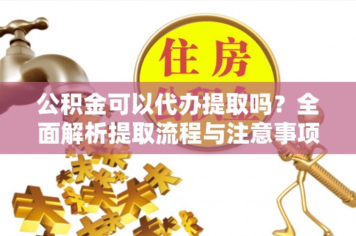 鼓楼公积金可以代办提取吗？全面解析提取流程与注意事项