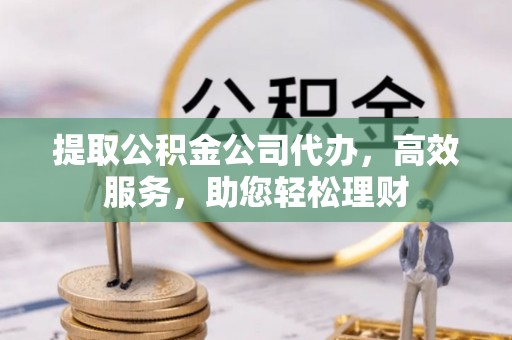 鼓楼提取公积金公司代办，高效服务，助您轻松理财