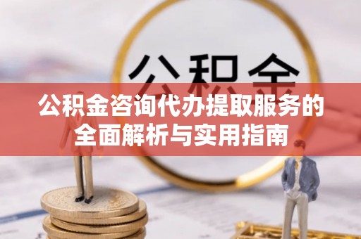 鼓楼公积金咨询代办提取服务的全面解析与实用指南