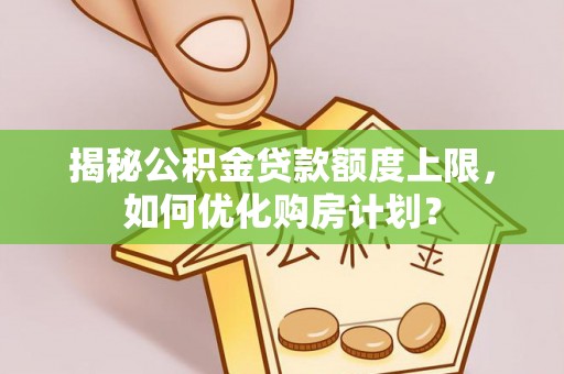 鼓楼揭秘公积金贷款额度上限，如何优化购房计划？