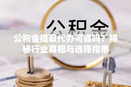 鼓楼公积金提取代办可靠吗？揭秘行业真相与选择指南