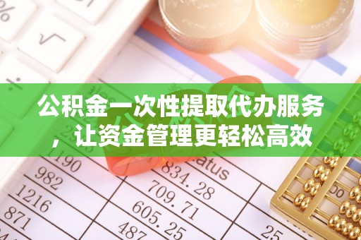 鼓楼公积金一次性提取代办服务，让资金管理更轻松高效