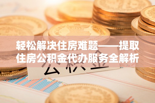 鼓楼轻松解决住房难题——提取住房公积金代办服务全解析