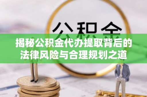 鼓楼揭秘公积金代办提取背后的法律风险与合理规划之道