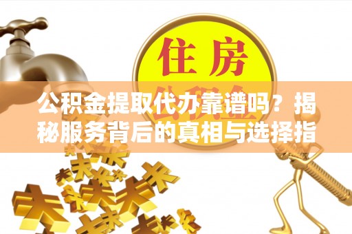 鼓楼公积金提取代办靠谱吗？揭秘服务背后的真相与选择指南