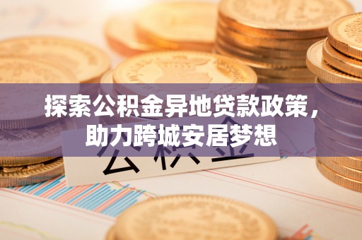 鼓楼探索公积金异地贷款政策，助力跨城安居梦想