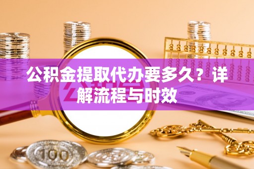 鼓楼公积金提取代办要多久？详解流程与时效