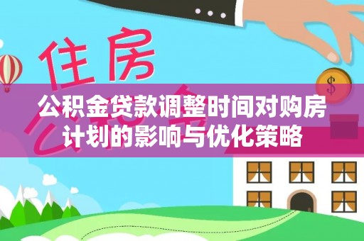 鼓楼公积金贷款调整时间对购房计划的影响与优化策略