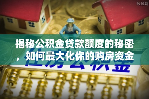 鼓楼揭秘公积金贷款额度的秘密，如何最大化你的购房资金？