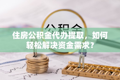鼓楼住房公积金代办提取，如何轻松解决资金需求？