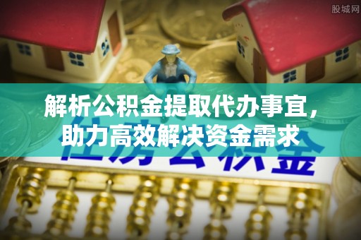 鼓楼解析公积金提取代办事宜，助力高效解决资金需求