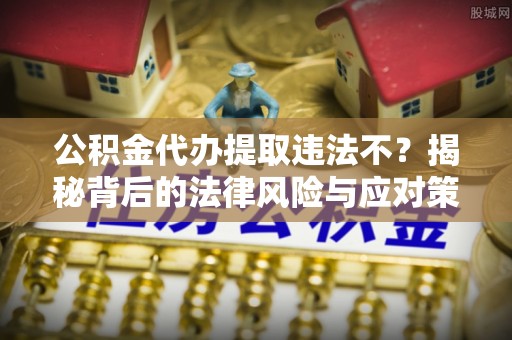 鼓楼公积金代办提取违法不？揭秘背后的法律风险与应对策略
