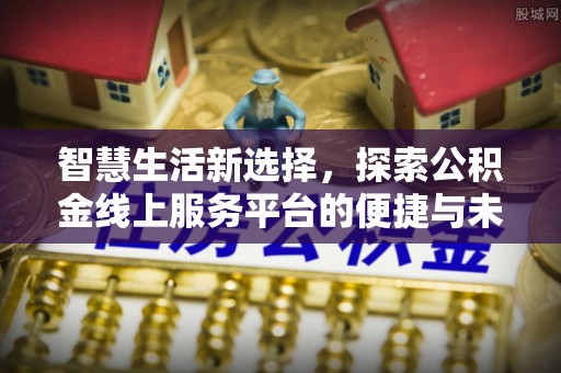 鼓楼智慧生活新选择，探索公积金线上服务平台的便捷与未来