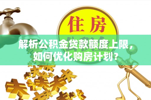 鼓楼解析公积金贷款额度上限，如何优化购房计划？