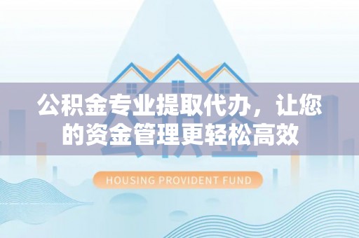 鼓楼公积金专业提取代办，让您的资金管理更轻松高效
