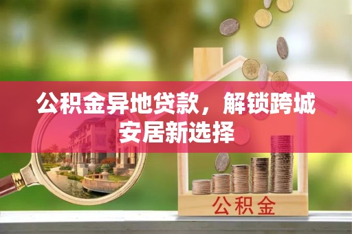 鼓楼公积金异地贷款，解锁跨城安居新选择