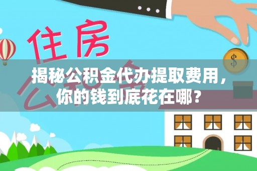 鼓楼揭秘公积金代办提取费用，你的钱到底花在哪？