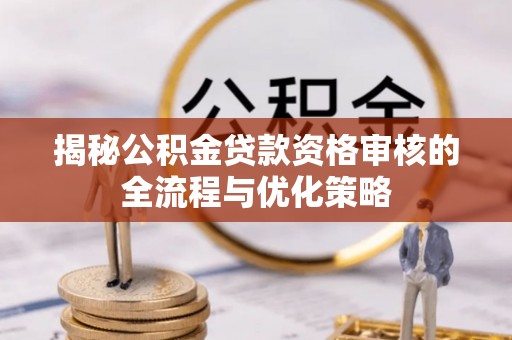 鼓楼揭秘公积金贷款资格审核的全流程与优化策略
