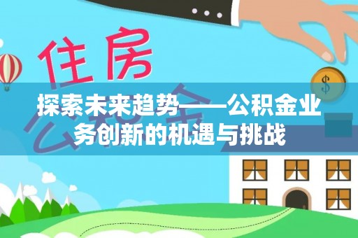 鼓楼探索未来趋势——公积金业务创新的机遇与挑战