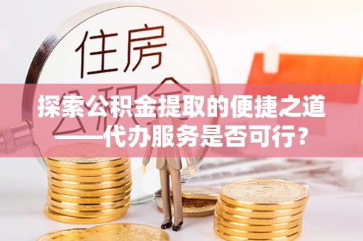 鼓楼探索公积金提取的便捷之道——代办服务是否可行？
