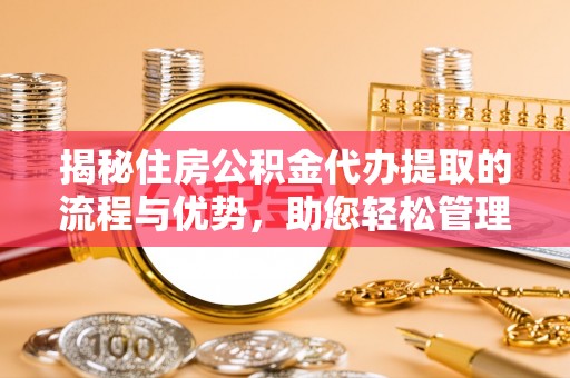鼓楼揭秘住房公积金代办提取的流程与优势，助您轻松管理资金