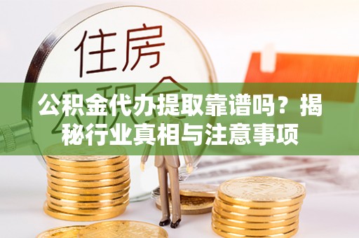 鼓楼公积金代办提取靠谱吗？揭秘行业真相与注意事项