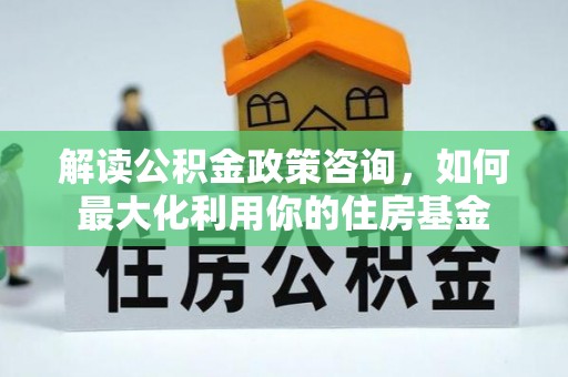 鼓楼解读公积金政策咨询，如何最大化利用你的住房基金