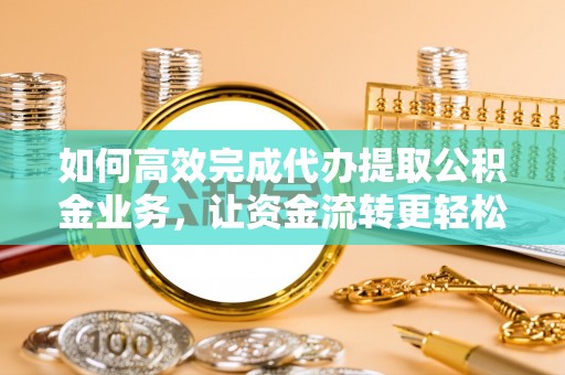 鼓楼如何高效完成代办提取公积金业务，让资金流转更轻松