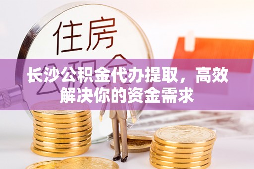 鼓楼长沙公积金代办提取，高效解决你的资金需求