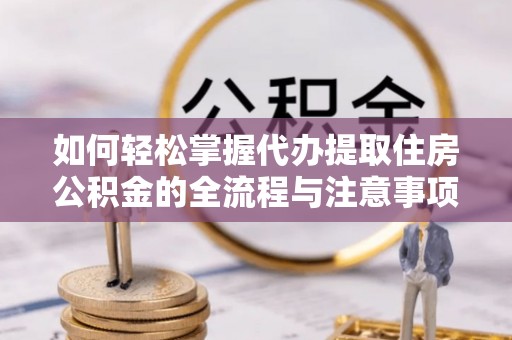 鼓楼如何轻松掌握代办提取住房公积金的全流程与注意事项