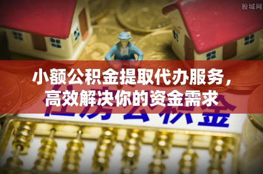 鼓楼小额公积金提取代办服务，高效解决你的资金需求