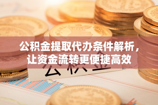 鼓楼公积金提取代办条件解析，让资金流转更便捷高效