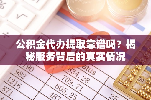 鼓楼公积金代办提取靠谱吗？揭秘服务背后的真实情况