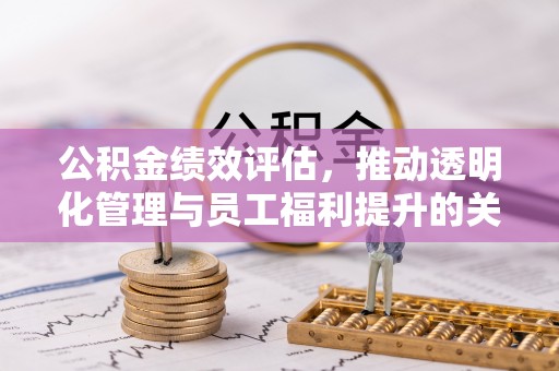 鼓楼公积金绩效评估，推动透明化管理与员工福利提升的关键