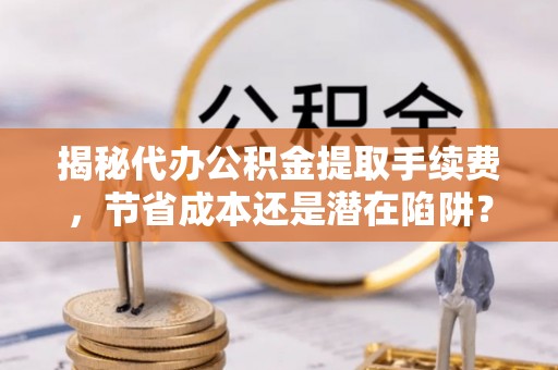鼓楼揭秘代办公积金提取手续费，节省成本还是潜在陷阱？