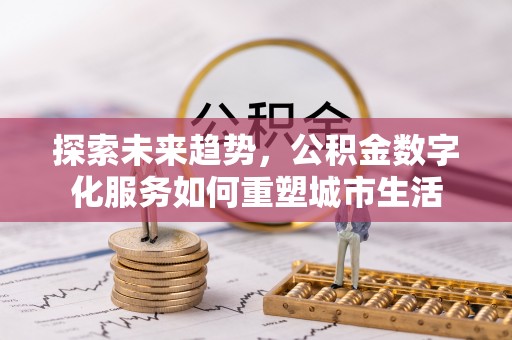 鼓楼探索未来趋势，公积金数字化服务如何重塑城市生活