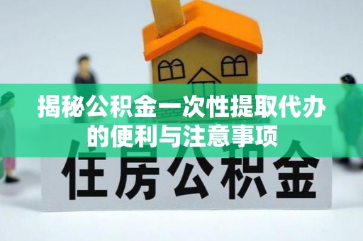 鼓楼揭秘公积金一次性提取代办的便利与注意事项