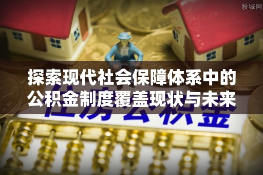 鼓楼探索现代社会保障体系中的公积金制度覆盖现状与未来