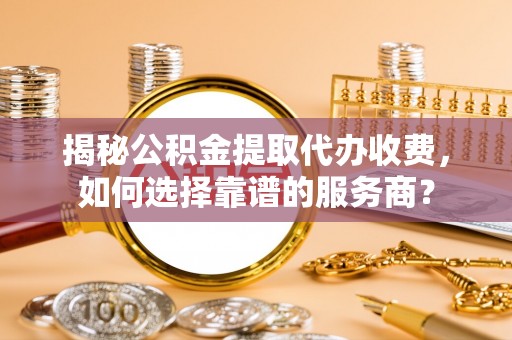 鼓楼揭秘公积金提取代办收费，如何选择靠谱的服务商？