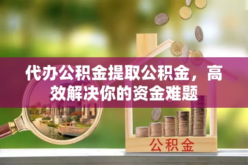 鼓楼代办公积金提取公积金，高效解决你的资金难题