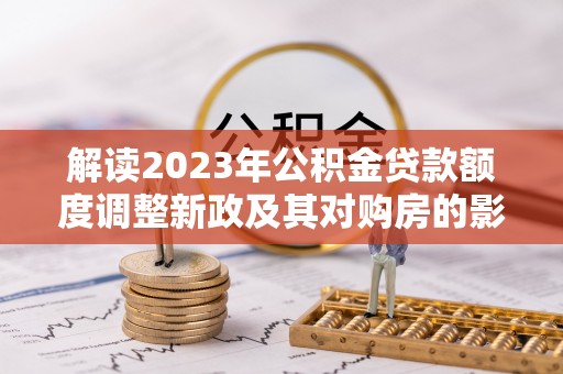 鼓楼解读2023年公积金贷款额度调整新政及其对购房的影响