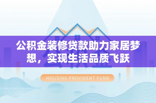 鼓楼公积金装修贷款助力家居梦想，实现生活品质飞跃
