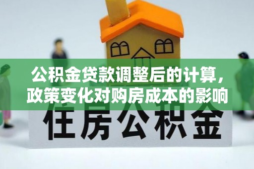 鼓楼公积金贷款调整后的计算，政策变化对购房成本的影响与应对策略