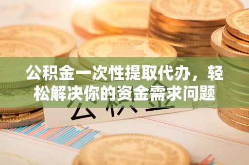 鼓楼公积金一次性提取代办，轻松解决你的资金需求问题
