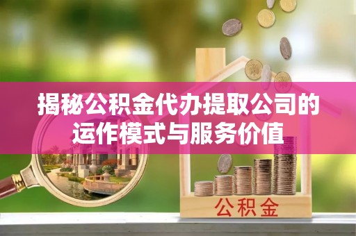 鼓楼揭秘公积金代办提取公司的运作模式与服务价值
