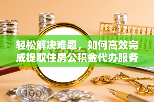 鼓楼轻松解决难题，如何高效完成提取住房公积金代办服务