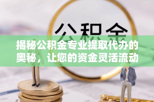 鼓楼揭秘公积金专业提取代办的奥秘，让您的资金灵活流动